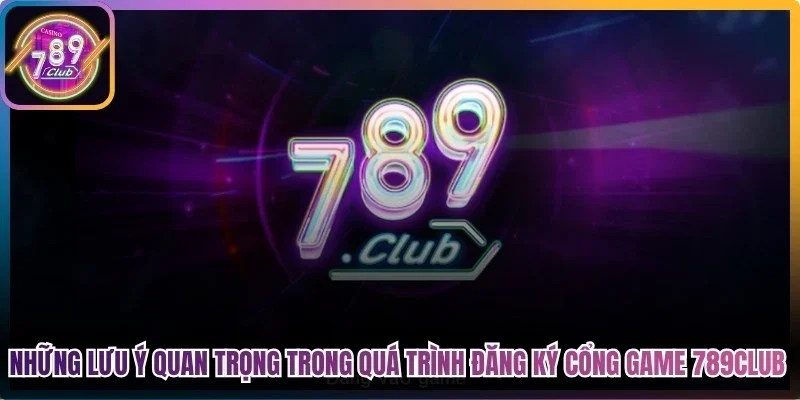 Những lưu ý quan trọng trong quá trình đăng ký cổng game 789Club